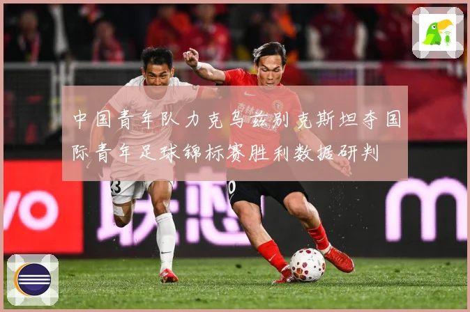 中国青年队力克乌兹别克斯坦夺国际青年足球锦标赛胜利数据研判