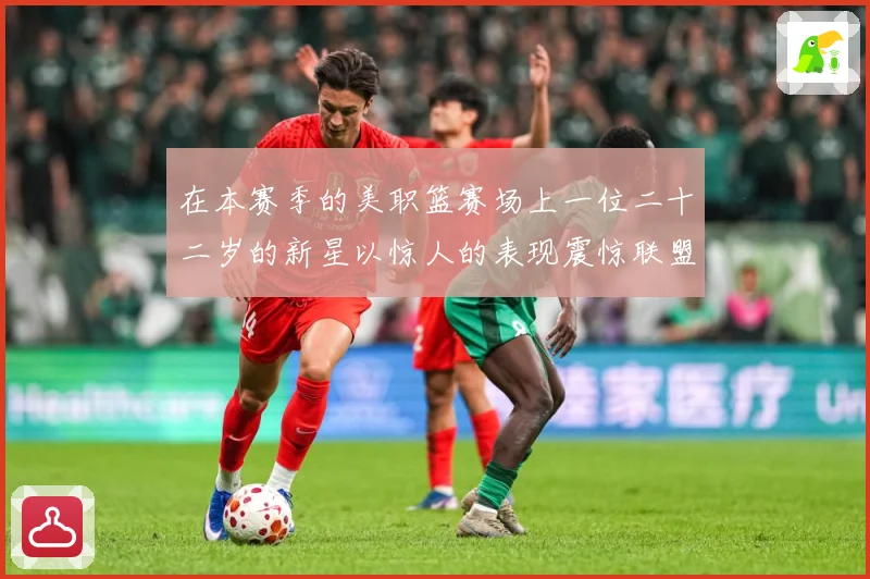 在本赛季的美职篮赛场上一位二十二岁的新星以惊人的表现震惊联盟赛场复盘