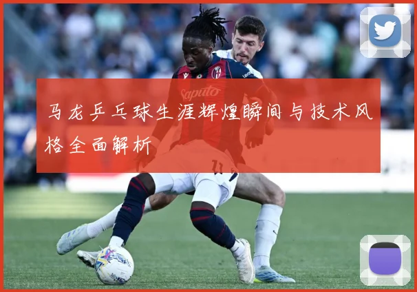 马龙乒乓球生涯辉煌瞬间与技术风格全面解析