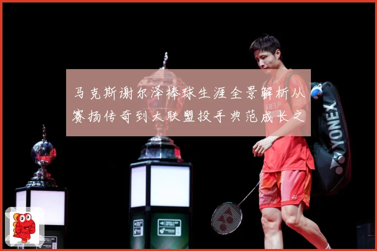 马克斯谢尔泽棒球生涯全景解析从赛扬传奇到大联盟投手典范成长之路