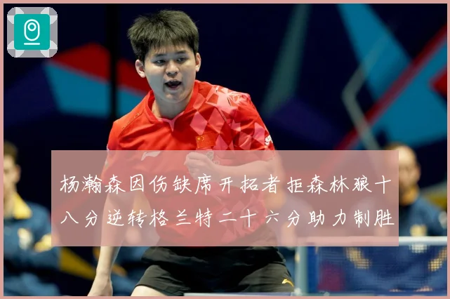 杨瀚森因伤缺席开拓者拒森林狼十八分逆转格兰特二十六分助力制胜专题观察
