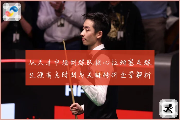 从天才中场到球队核心拉姆塞足球生涯高光时刻与关键转折全景解析