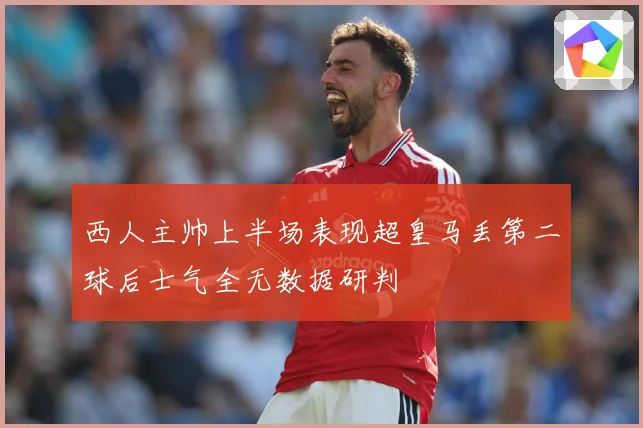 西人主帅上半场表现超皇马丢第二球后士气全无数据研判