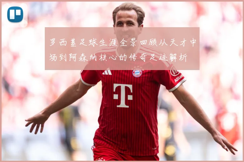 罗西基足球生涯全景回顾从天才中场到阿森纳核心的传奇足迹解析