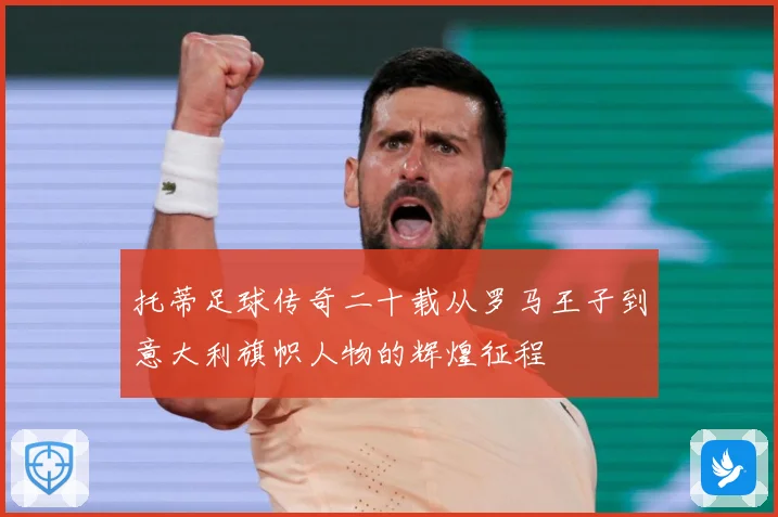 托蒂足球传奇二十载从罗马王子到意大利旗帜人物的辉煌征程