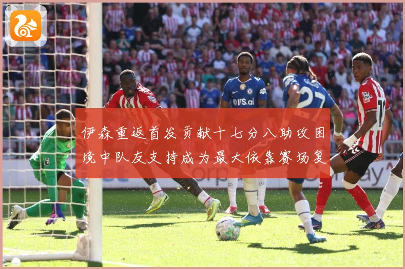 伊森重返首发贡献十七分八助攻困境中队友支持成为最大依靠赛场复盘