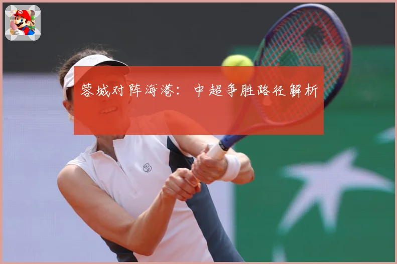 蓉城对阵海港：中超争胜路径解析