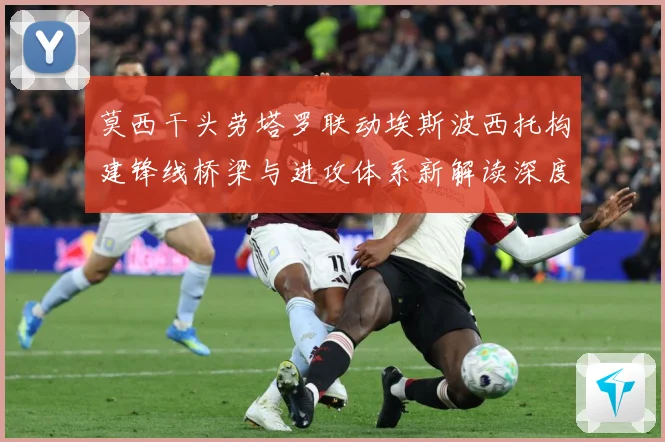 莫西干头劳塔罗联动埃斯波西托构建锋线桥梁与进攻体系新解读深度数据研判