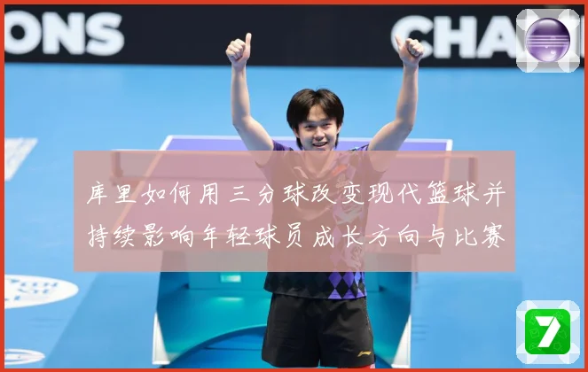 库里如何用三分球改变现代篮球并持续影响年轻球员成长方向与比赛格局