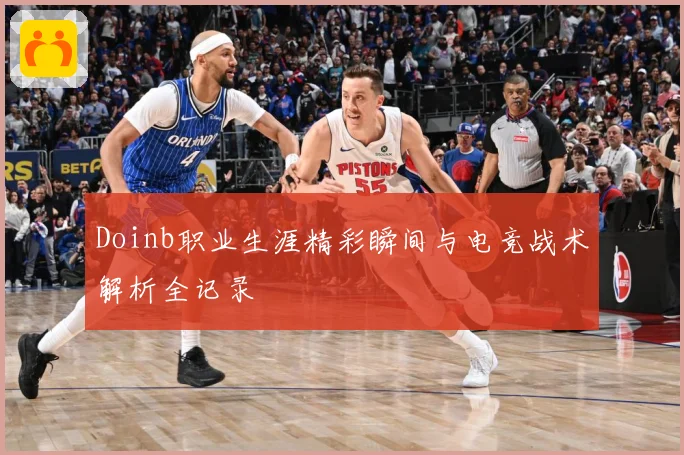 Doinb职业生涯精彩瞬间与电竞战术解析全记录