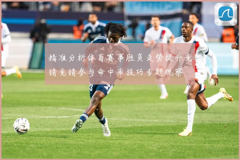 精准分析体育赛事胜负走势提升竞猜竞猜参与命中率技巧专题观察