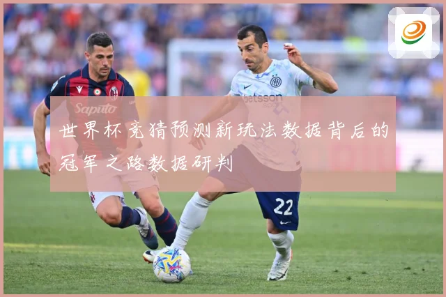 世界杯竞猜预测新玩法数据背后的冠军之路数据研判