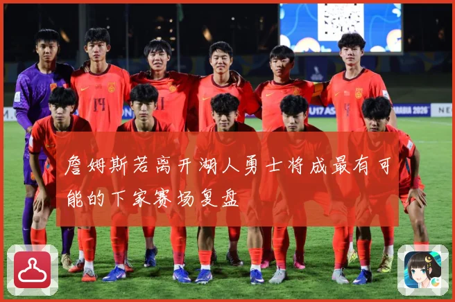 詹姆斯若离开湖人勇士将成最有可能的下家赛场复盘