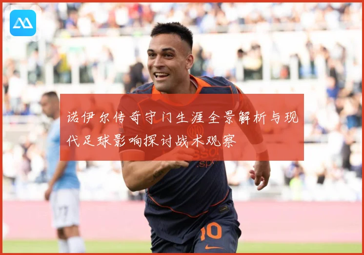 诺伊尔传奇守门生涯全景解析与现代足球影响探讨战术观察