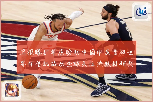卫报曝扩军原盼助中国印度晋级世界杯借机撬动全球关注热数据研判