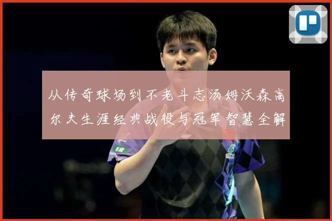 从传奇球场到不老斗志汤姆沃森高尔夫生涯经典战役与冠军智慧全解析