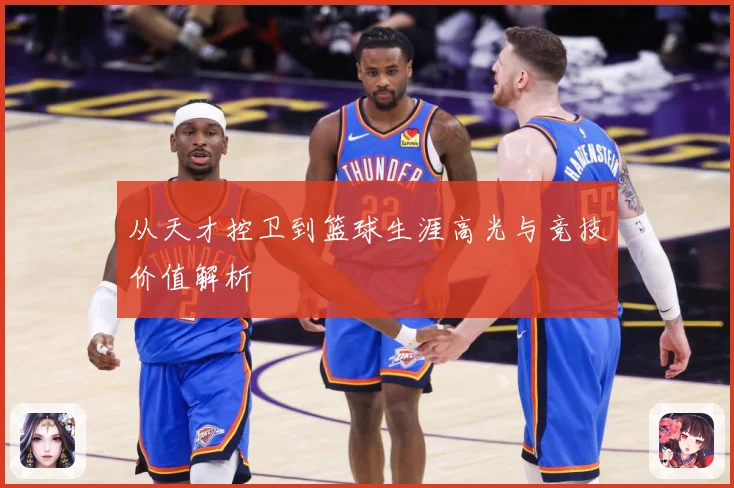 从天才控卫到篮球生涯高光与竞技价值解析