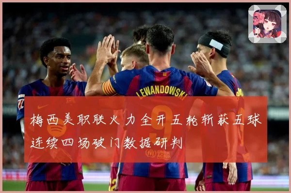 梅西美职联火力全开五轮斩获五球连续四场破门数据研判
