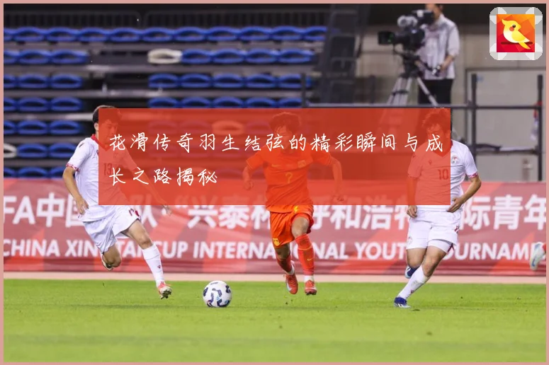 花滑传奇羽生结弦的精彩瞬间与成长之路揭秘