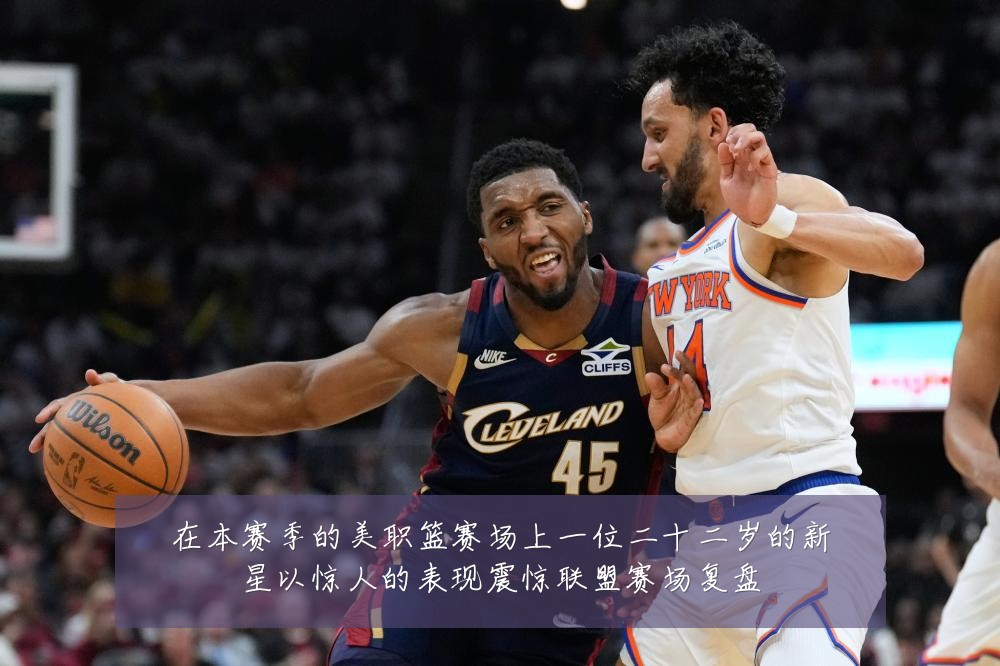 在本赛季的美职篮赛场上一位二十二岁的新星以惊人的表现震惊联盟赛场复盘