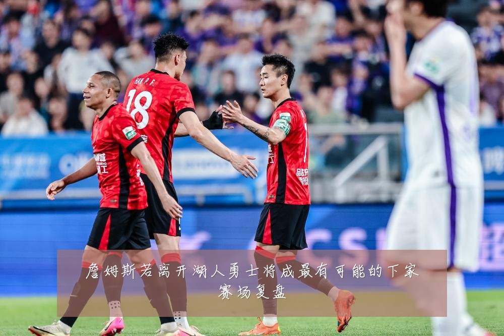 詹姆斯若离开湖人勇士将成最有可能的下家赛场复盘
