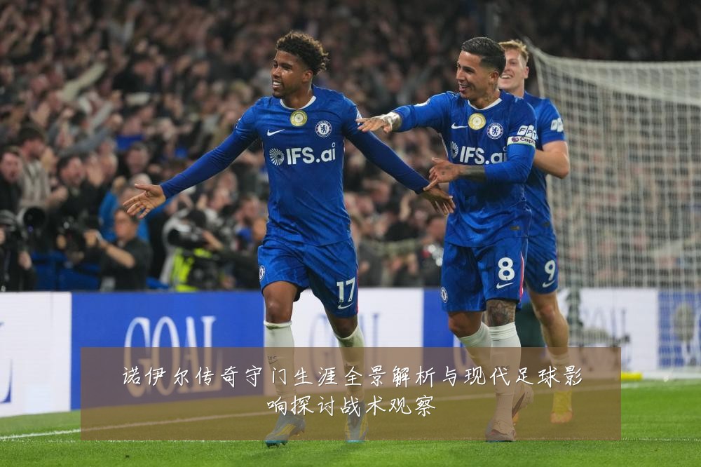 诺伊尔传奇守门生涯全景解析与现代足球影响探讨战术观察