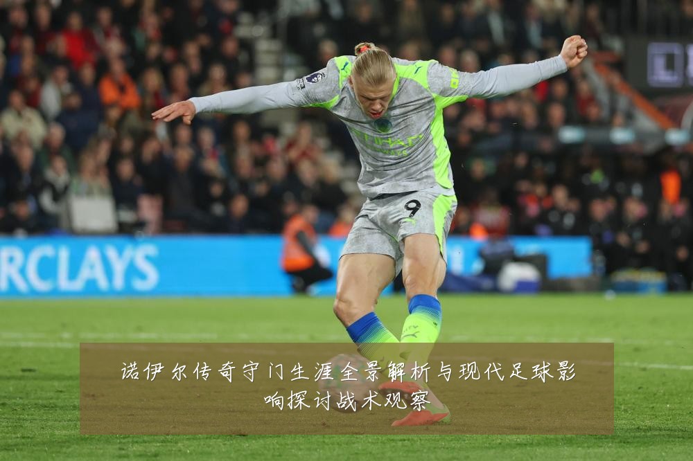 诺伊尔传奇守门生涯全景解析与现代足球影响探讨战术观察