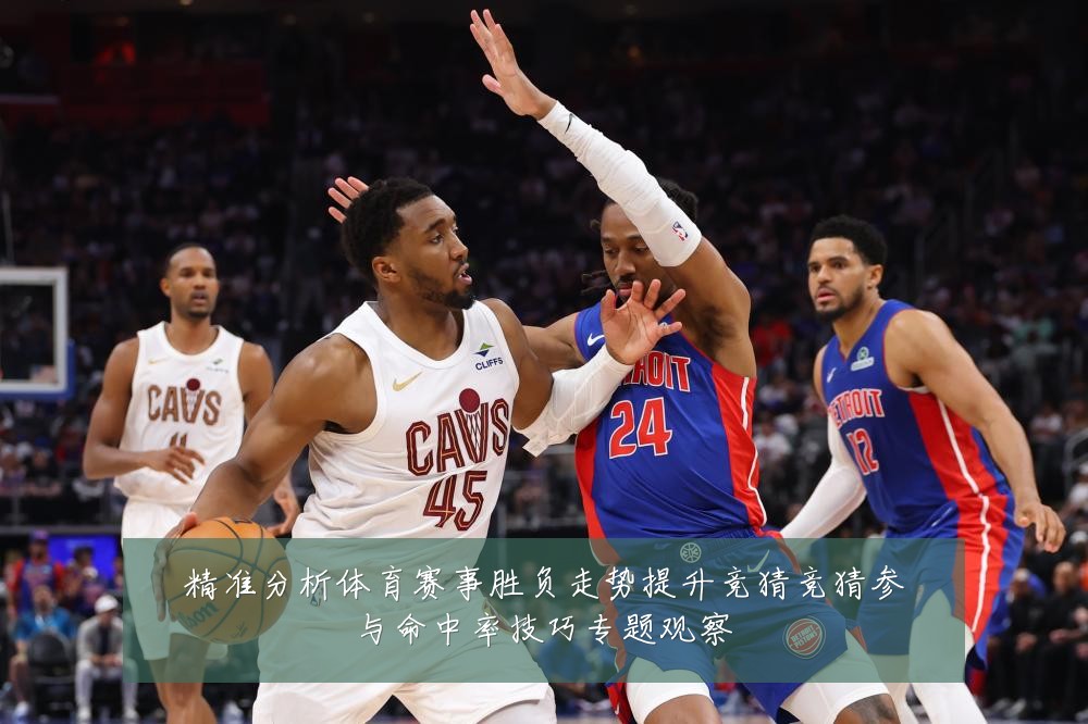 精准分析体育赛事胜负走势提升竞猜竞猜参与命中率技巧专题观察